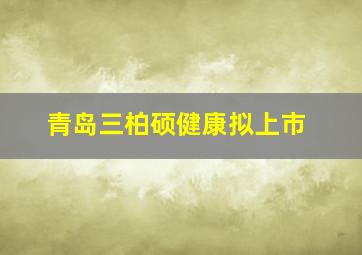 青岛三柏硕健康拟上市