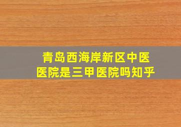 青岛西海岸新区中医医院是三甲医院吗知乎