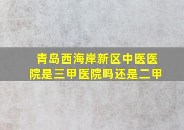 青岛西海岸新区中医医院是三甲医院吗还是二甲