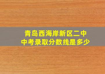 青岛西海岸新区二中中考录取分数线是多少