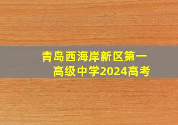 青岛西海岸新区第一高级中学2024高考