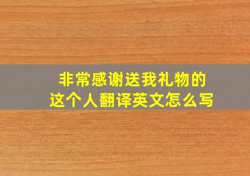 非常感谢送我礼物的这个人翻译英文怎么写