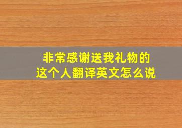 非常感谢送我礼物的这个人翻译英文怎么说