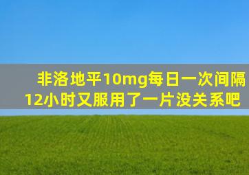 非洛地平10mg每日一次间隔12小时又服用了一片没关系吧