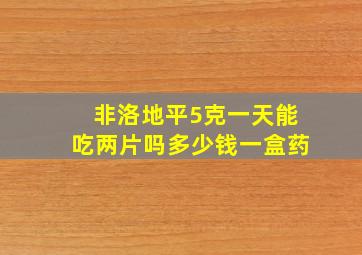 非洛地平5克一天能吃两片吗多少钱一盒药