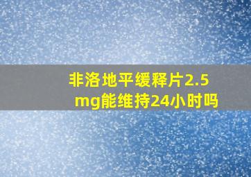 非洛地平缓释片2.5mg能维持24小时吗