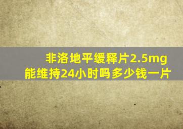 非洛地平缓释片2.5mg能维持24小时吗多少钱一片