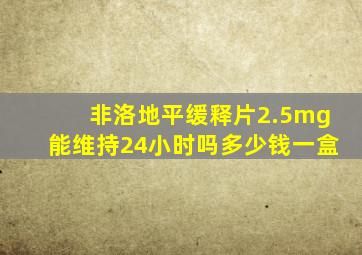 非洛地平缓释片2.5mg能维持24小时吗多少钱一盒