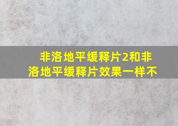 非洛地平缓释片2和非洛地平缓释片效果一样不