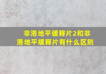 非洛地平缓释片2和非洛地平缓释片有什么区别