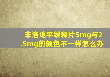 非洛地平缓释片5mg与2.5mg的颜色不一样怎么办