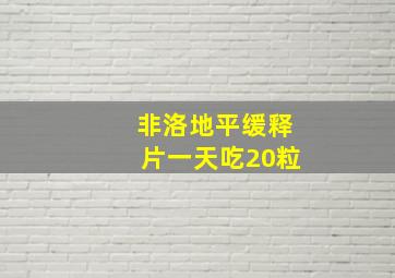 非洛地平缓释片一天吃20粒