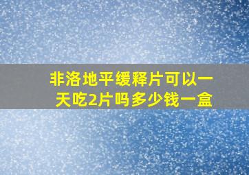 非洛地平缓释片可以一天吃2片吗多少钱一盒