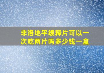 非洛地平缓释片可以一次吃两片吗多少钱一盒