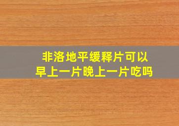 非洛地平缓释片可以早上一片晚上一片吃吗