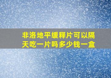 非洛地平缓释片可以隔天吃一片吗多少钱一盒