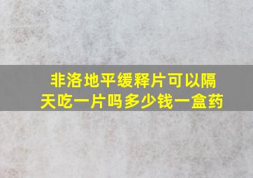 非洛地平缓释片可以隔天吃一片吗多少钱一盒药