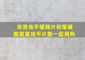 非洛地平缓释片和笨磺酸氨氯地平片能一起用吗