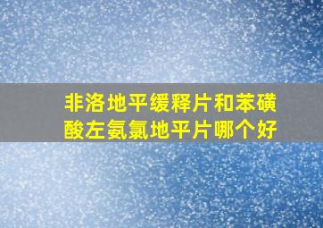 非洛地平缓释片和苯磺酸左氨氯地平片哪个好