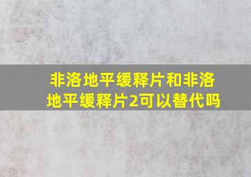 非洛地平缓释片和非洛地平缓释片2可以替代吗