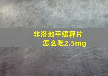 非洛地平缓释片怎么吃2.5mg