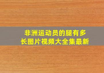 非洲运动员的腿有多长图片视频大全集最新