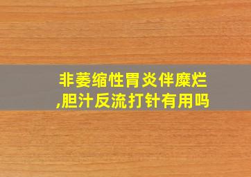 非萎缩性胃炎伴糜烂,胆汁反流打针有用吗