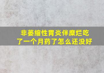 非萎缩性胃炎伴糜烂吃了一个月药了怎么还没好