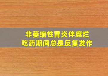 非萎缩性胃炎伴糜烂吃药期间总是反复发作