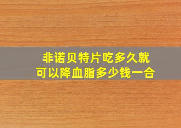 非诺贝特片吃多久就可以降血脂多少钱一合