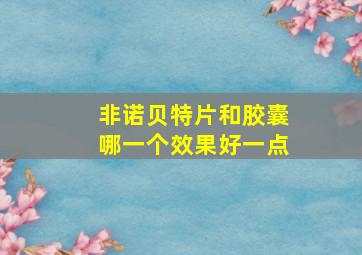 非诺贝特片和胶囊哪一个效果好一点