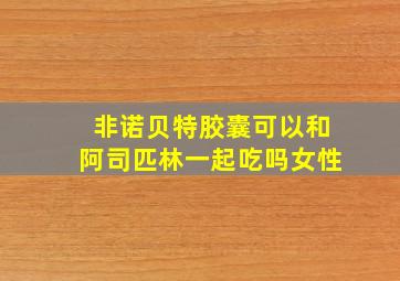 非诺贝特胶囊可以和阿司匹林一起吃吗女性