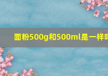 面粉500g和500ml是一样吗