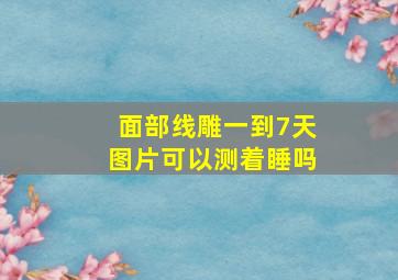 面部线雕一到7天图片可以测着睡吗