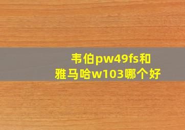 韦伯pw49fs和雅马哈w103哪个好