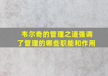 韦尔奇的管理之道强调了管理的哪些职能和作用