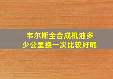 韦尔斯全合成机油多少公里换一次比较好呢