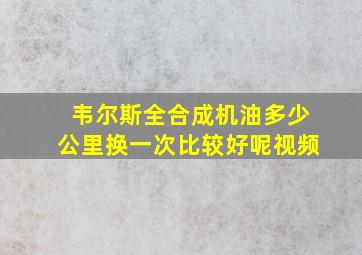 韦尔斯全合成机油多少公里换一次比较好呢视频