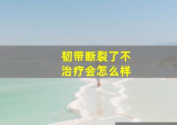 韧带断裂了不治疗会怎么样