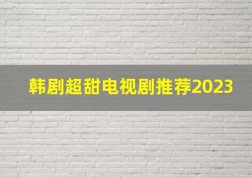 韩剧超甜电视剧推荐2023