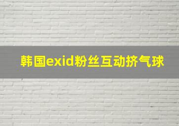 韩国exid粉丝互动挤气球