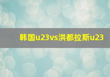 韩国u23vs洪都拉斯u23