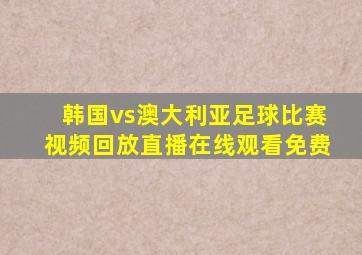 韩国vs澳大利亚足球比赛视频回放直播在线观看免费