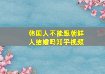 韩国人不能跟朝鲜人结婚吗知乎视频