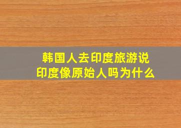 韩国人去印度旅游说印度像原始人吗为什么