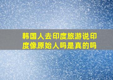 韩国人去印度旅游说印度像原始人吗是真的吗