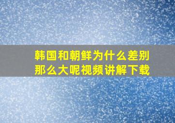 韩国和朝鲜为什么差别那么大呢视频讲解下载