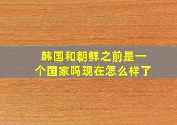 韩国和朝鲜之前是一个国家吗现在怎么样了