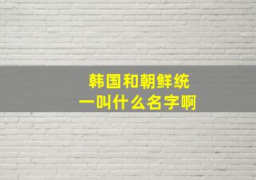 韩国和朝鲜统一叫什么名字啊