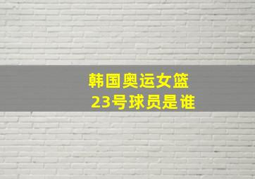 韩国奥运女篮23号球员是谁